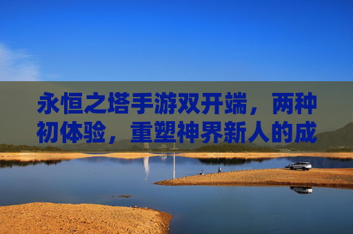 永恒之塔手游双开端，两种初体验，重塑神界新人的成长路径，永恒之塔手游双开端，两种初体验重塑神界新人成长路径