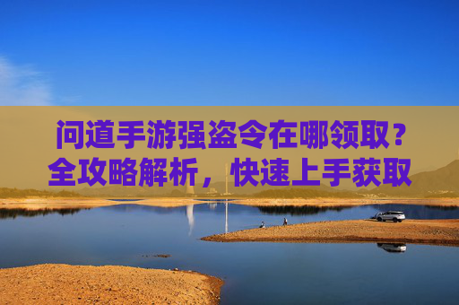 问道手游强盗令在哪领取？全攻略解析，快速上手获取强盗令，问道手游强盗令在哪领取？全攻略解析，快速上手获取强盗令
