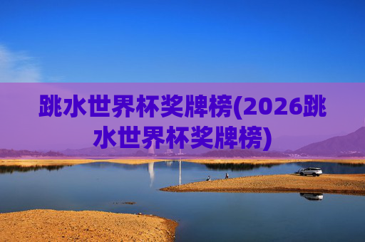 跳水世界杯奖牌榜(2026跳水世界杯奖牌榜)