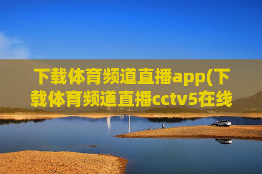 下载体育频道直播app(下载体育频道直播cctv5在线直播观看高清)