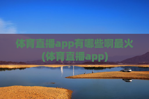 体育直播app有哪些啊最火(体育直播app)