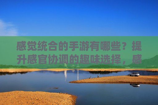 感觉统合的手游有哪些?提升感官协调的趣味选择,感觉统合的手游有哪些?提升感官协调的趣味选择