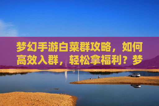梦幻手游白菜群攻略,如何高效入群,轻松拿福利?梦幻手游白菜群攻略,如何高效入群,轻松拿福利?