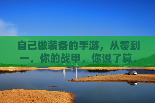 自己做装备的手游，从零到一，你的战甲，你说了算，自制装备手游，从零到一，战甲由你定义