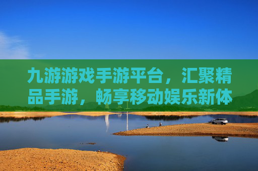 九游游戏手游平台,汇聚精品手游,畅享移动娱乐新体验,九游游戏手游平台,汇聚精品手游,畅享移动娱乐新体验