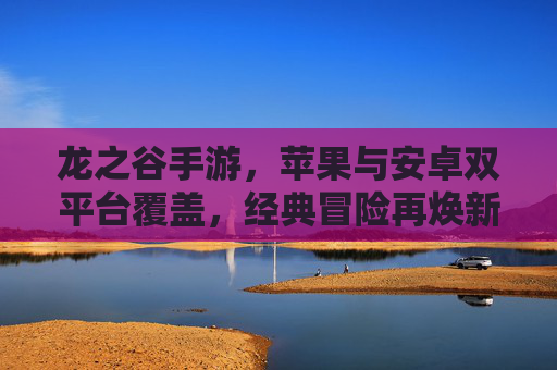 龙之谷手游，苹果与安卓双平台覆盖，经典冒险再焕新生，龙之谷手游双平台覆盖，经典冒险再焕新生
