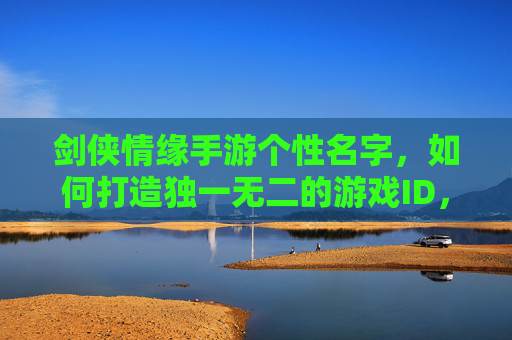 剑侠情缘手游个性名字,如何打造独一无二的游戏ID,彰显你的江湖风采