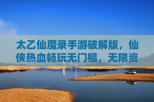 太乙仙魔录手游破解版,仙侠热血畅玩无门槛,无限资源轻松拿,太乙仙魔录手游破解版,仙侠热血畅玩无门槛,无限资源轻松拿