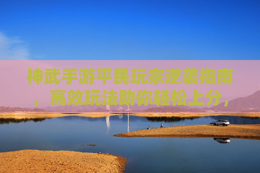 神武手游平民玩家逆袭指南，高效玩法助你轻松上分，神武手游平民玩家逆袭指南，高效玩法助你轻松上分