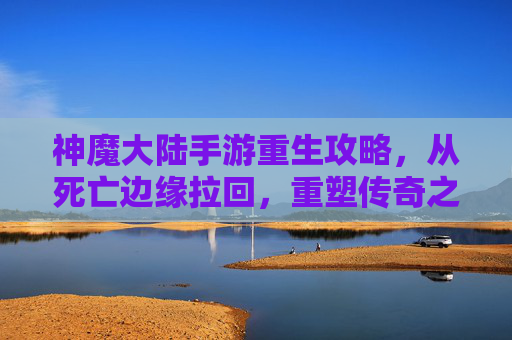 神魔大陆手游重生攻略,从死亡边缘拉回,重塑传奇之路,神魔大陆手游重生攻略,从死亡边缘拉回,重塑传奇之路