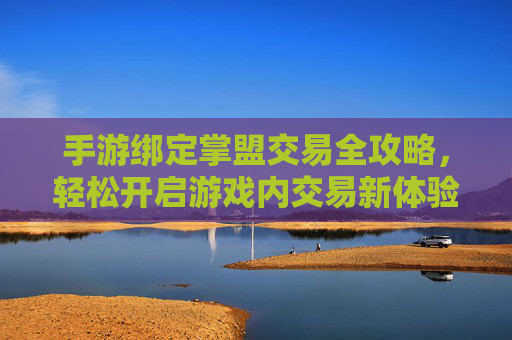 手游绑定掌盟交易全攻略，轻松开启游戏内交易新体验，手游绑定掌盟交易全攻略，轻松开启游戏内交易新体验