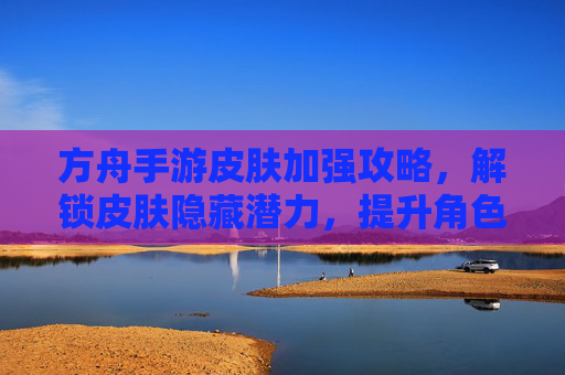 方舟手游皮肤加强攻略,解锁皮肤隐藏潜力,提升角色战斗力与外观效果,方舟手游皮肤加强攻略,解锁隐藏潜力,提升角色战斗力与外观效果