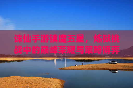 诛仙手游镇魔五星，炼狱挑战中的巅峰荣耀与策略博弈，诛仙手游镇魔五星，炼狱挑战的巅峰荣耀与策略博弈