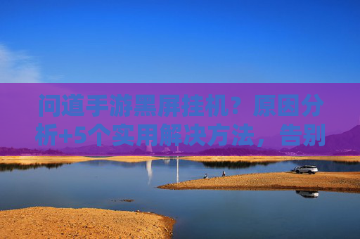问道手游黑屏挂机？原因分析+5个实用解决方法，告别游戏卡顿困扰，问道手游黑屏挂机？原因分析+5个实用解决方法，告别游戏卡顿困扰