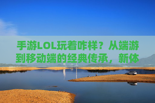 手游LOL玩着咋样？从端游到移动端的经典传承，新体验与新挑战的平衡之道，手游LOL，端游经典传承与新体验新挑战的平衡之道