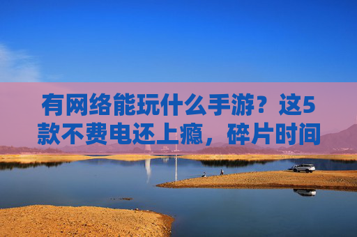 有网络能玩什么手游?这5款不费电还上瘾,碎片时间也能轻松嗨玩,有网络就能嗨玩!这5款不费电手游,碎片时间也能轻松上瘾