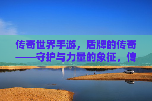 传奇世界手游，盾牌的传奇——守护与力量的象征，传奇世界手游，盾牌的传奇——守护与力量的象征