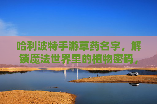 哈利波特手游草药名字，解锁魔法世界里的植物密码，哈利波特手游草药名字，解锁魔法世界里的植物密码