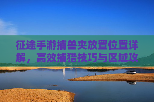征途手游捕兽夹放置位置详解,高效捕猎技巧与区域攻略,征途手游捕兽夹放置位置详解,高效捕猎技巧与区域攻略