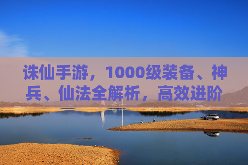 诛仙手游，1000级装备、神兵、仙法全解析，高效进阶指南