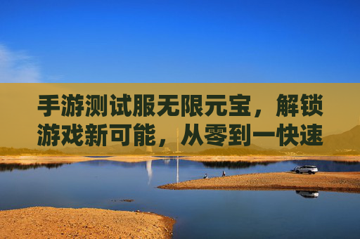 手游测试服无限元宝，解锁游戏新可能，从零到一快速进阶指南，手游测试服无限元宝，解锁游戏新可能，从零到一快速进阶指南