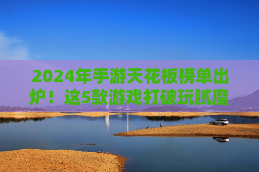 2024年手游天花板榜单出炉！这5款游戏打破玩腻魔咒，沉浸式体验拉满，2024年手游天花板榜单出炉！这5款游戏打破玩腻魔咒，沉浸式体验拉满