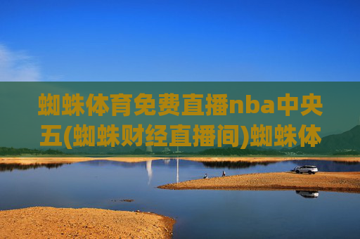 蜘蛛体育免费直播nba中央五(蜘蛛财经直播间)蜘蛛体育免费直播nba中央五(蜘蛛财经直播间)