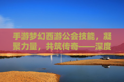 手游梦幻西游公会技能，凝聚力量，共筑传奇——深度解析公会技能的强大魅力与实战应用，手游梦幻西游公会技能，凝聚力量，共筑传奇——深度解析公会技能的强大魅力与实战应用