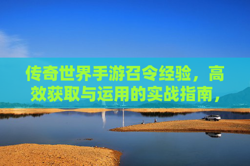 传奇世界手游召令经验，高效获取与运用的实战指南，传奇世界手游召令经验，高效获取与运用的实战指南