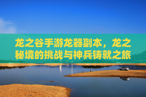 龙之谷手游龙器副本,龙之秘境的挑战与神兵铸就之旅,龙之谷手游龙器副本,龙之秘境的挑战与神兵铸就之旅