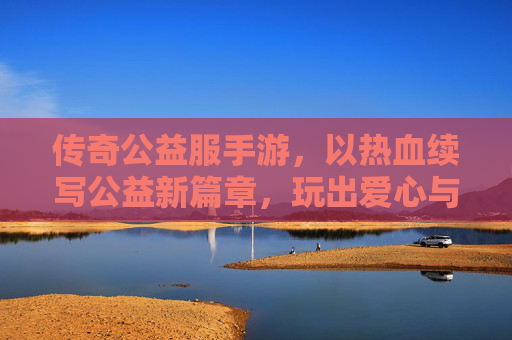 传奇公益服手游，以热血续写公益新篇章，玩出爱心与激情的平衡