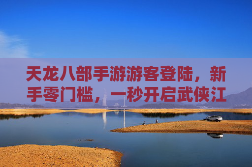 天龙八部手游游客登陆，新手零门槛，一秒开启武侠江湖新体验，天龙八部手游游客登陆，新手零门槛，一秒开启武侠江湖新体验