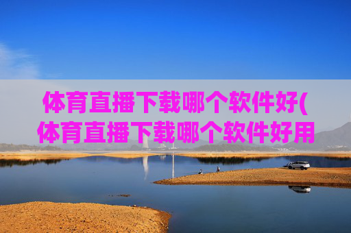 体育直播下载哪个软件好(体育直播下载哪个软件好用)