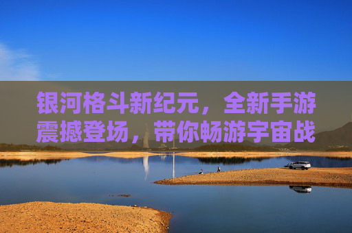银河格斗新纪元,全新手游震撼登场,带你畅游宇宙战场,体验终极格斗魅力!