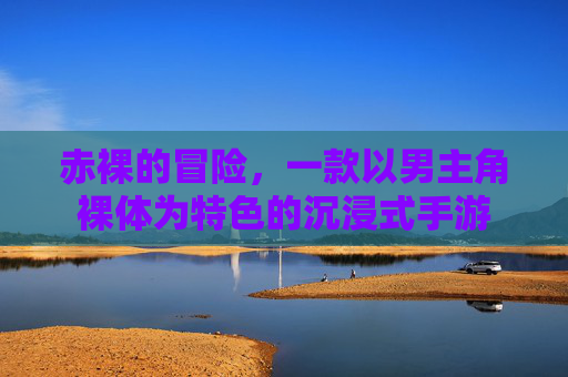 赤裸的冒险，一款以男主角裸体为特色的沉浸式手游