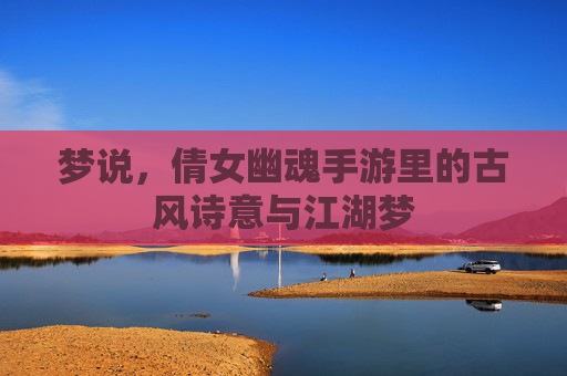 梦说，倩女幽魂手游里的古风诗意与江湖梦