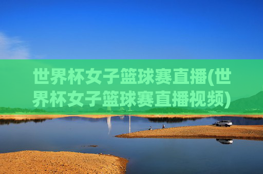 世界杯女子篮球赛直播(世界杯女子篮球赛直播视频)