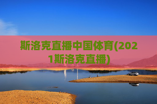 斯洛克直播中国体育(2021斯洛克直播)