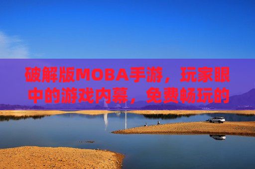 破解版MOBA手游，玩家眼中的游戏内幕，免费畅玩的秘密武器？