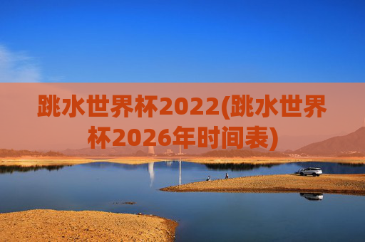 跳水世界杯2022(跳水世界杯2026年时间表)