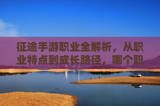 征途手游职业全解析,从职业特点到成长路径,哪个职业是你的征途伙伴?征途手游职业全解析,从职业特点到成长路径,哪个职业是你的征途伙伴?
