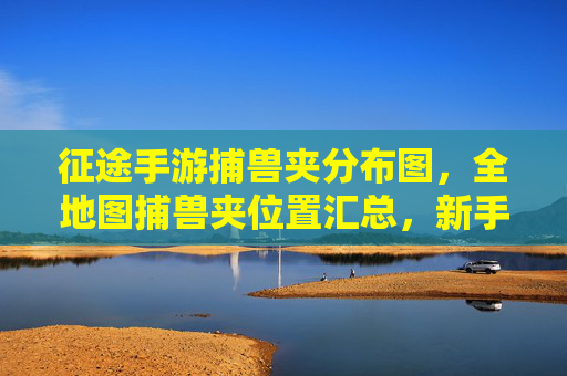 征途手游捕兽夹分布图，全地图捕兽夹位置汇总，新手快速收集攻略