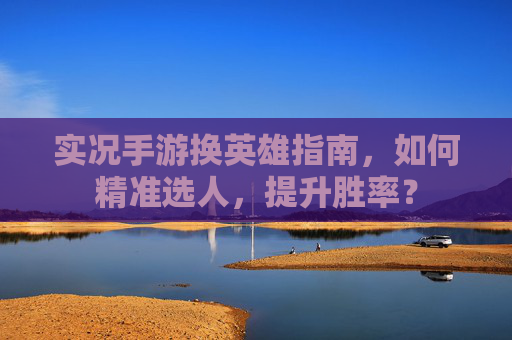 实况手游换英雄指南，如何精准选人，提升胜率？