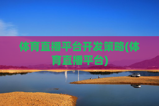 体育直播平台开发策略(体育直播平台)