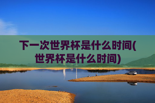 下一次世界杯是什么时间(世界杯是什么时间)