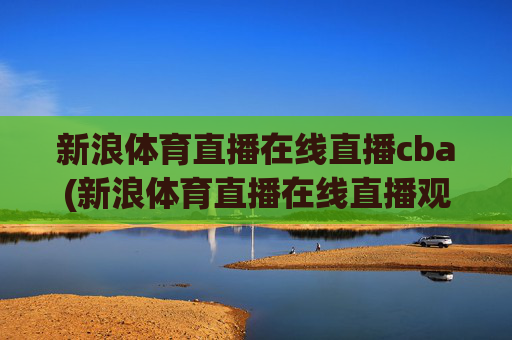 新浪体育直播在线直播cba(新浪体育直播在线直播观看)