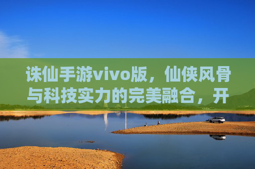 诛仙手游vivo版,仙侠风骨与科技实力的完美融合,开启沉浸式修仙新体验,诛仙手游vivo版,仙侠风骨与科技实力融合,开启沉浸式修仙新体验