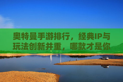 奥特曼手游排行，经典IP与玩法创新并重，哪款才是你的最爱？