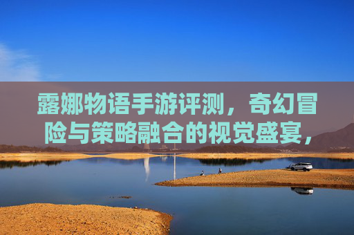露娜物语手游评测,奇幻冒险与策略融合的视觉盛宴,带你领略魔法与冒险的全新体验