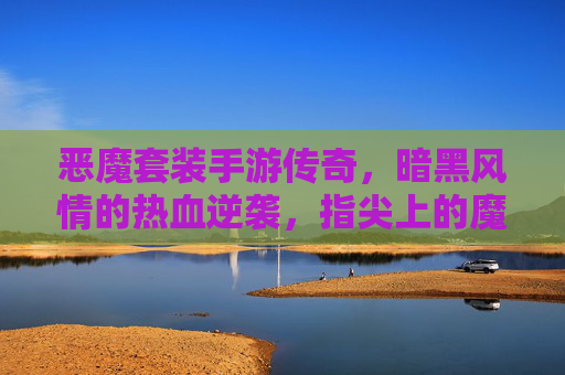 恶魔套装手游传奇,暗黑风情的热血逆袭,指尖上的魔幻战斗盛宴
